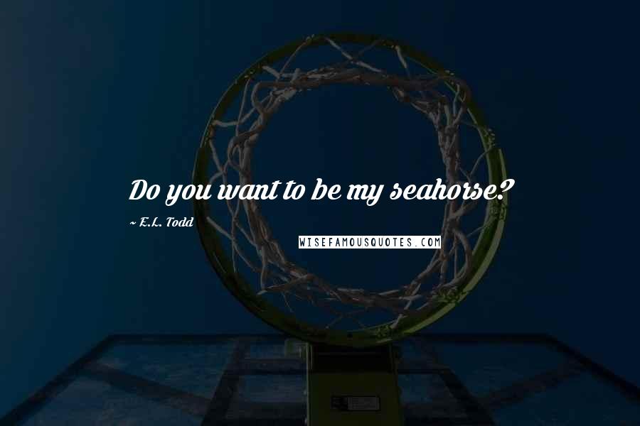 E.L. Todd Quotes: Do you want to be my seahorse?