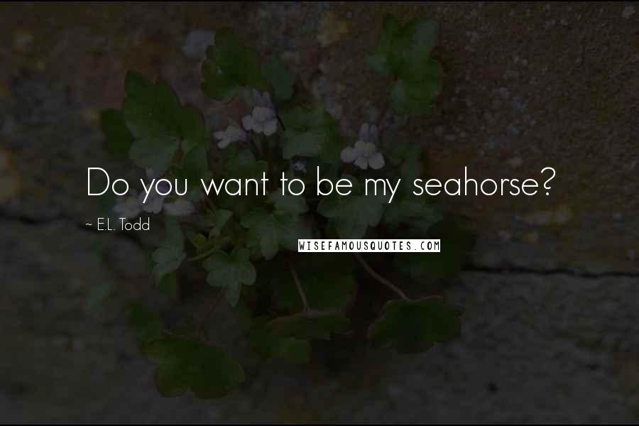 E.L. Todd Quotes: Do you want to be my seahorse?