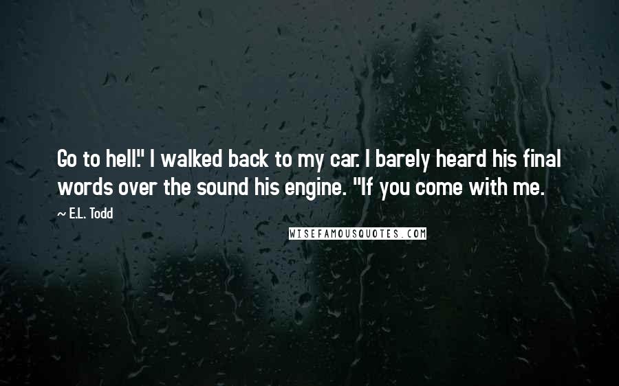 E.L. Todd Quotes: Go to hell." I walked back to my car. I barely heard his final words over the sound his engine. "If you come with me.