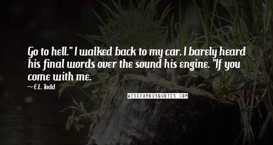 E.L. Todd Quotes: Go to hell." I walked back to my car. I barely heard his final words over the sound his engine. "If you come with me.