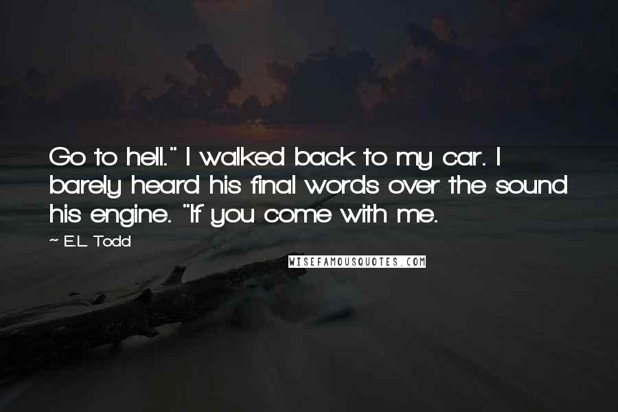 E.L. Todd Quotes: Go to hell." I walked back to my car. I barely heard his final words over the sound his engine. "If you come with me.