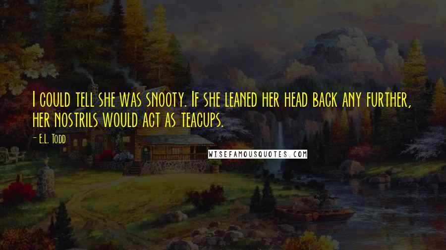 E.L. Todd Quotes: I could tell she was snooty. If she leaned her head back any further, her nostrils would act as teacups.
