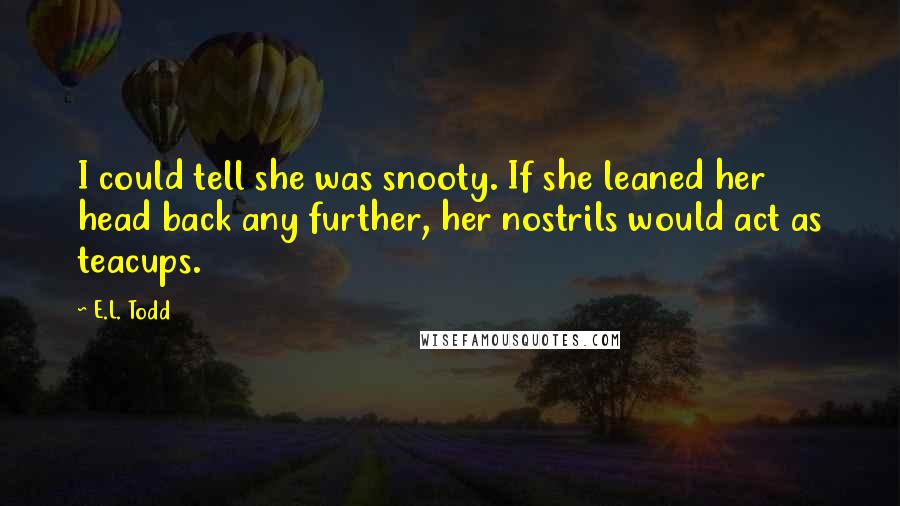 E.L. Todd Quotes: I could tell she was snooty. If she leaned her head back any further, her nostrils would act as teacups.