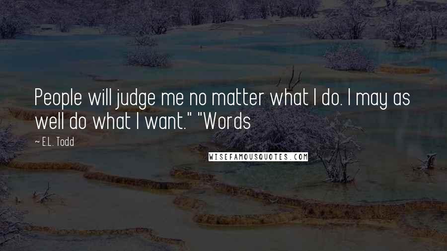 E.L. Todd Quotes: People will judge me no matter what I do. I may as well do what I want." "Words