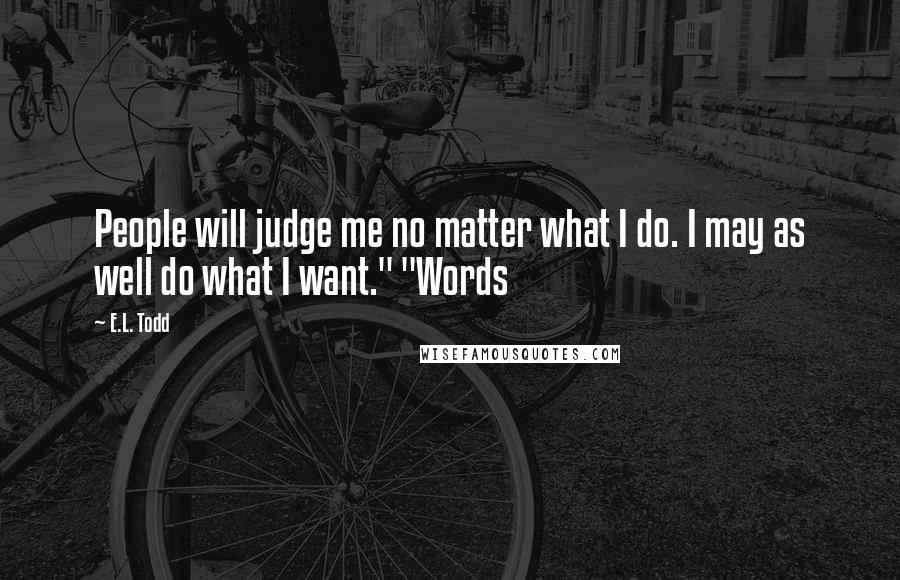 E.L. Todd Quotes: People will judge me no matter what I do. I may as well do what I want." "Words