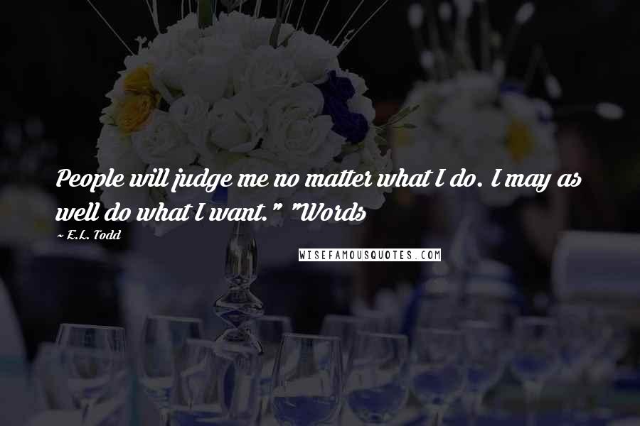 E.L. Todd Quotes: People will judge me no matter what I do. I may as well do what I want." "Words