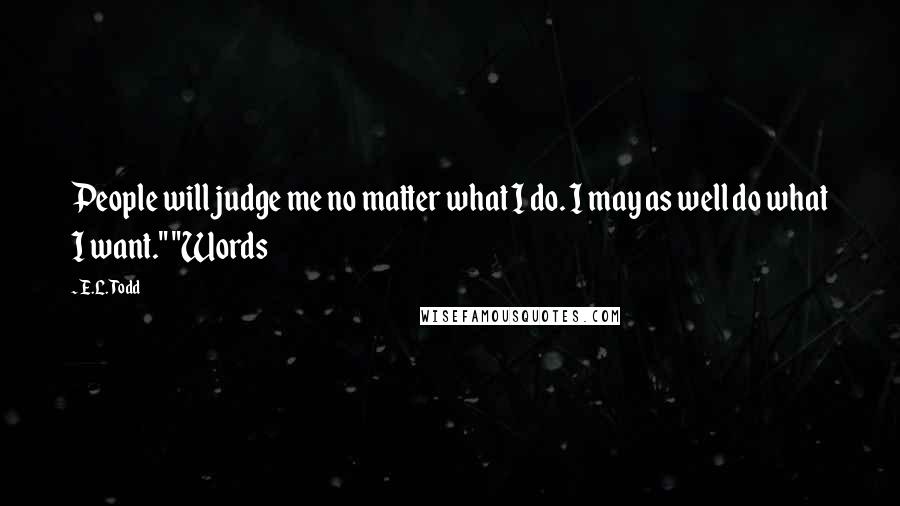 E.L. Todd Quotes: People will judge me no matter what I do. I may as well do what I want." "Words