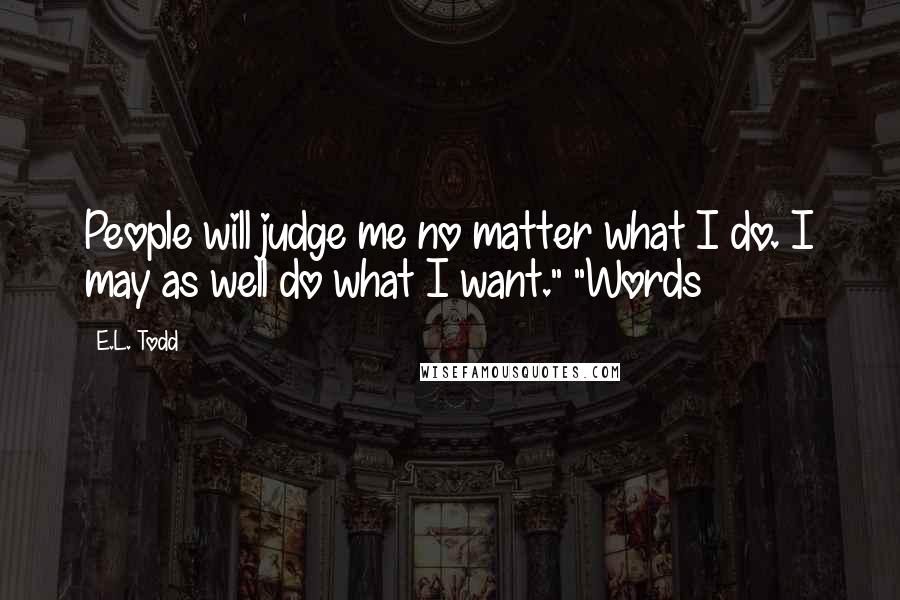 E.L. Todd Quotes: People will judge me no matter what I do. I may as well do what I want." "Words