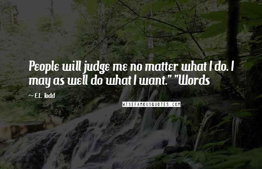 E.L. Todd Quotes: People will judge me no matter what I do. I may as well do what I want." "Words