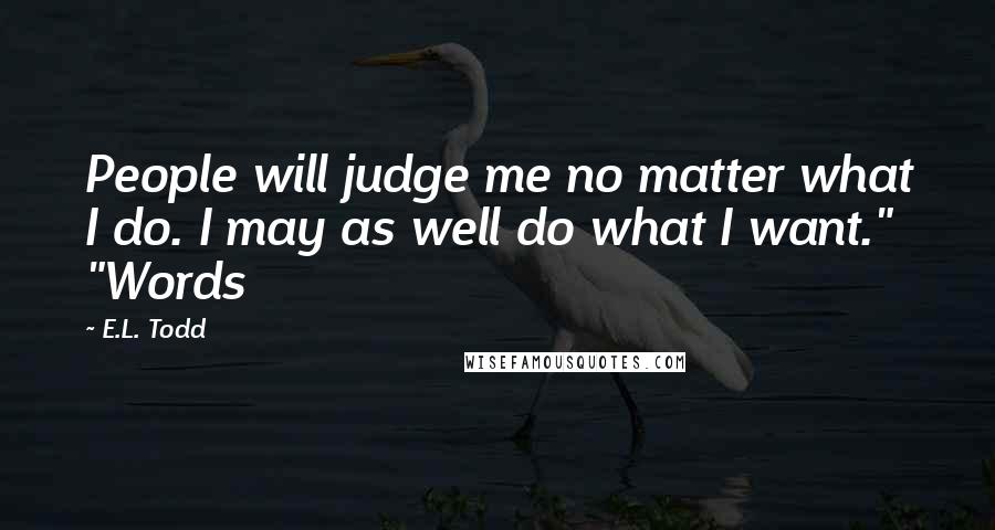 E.L. Todd Quotes: People will judge me no matter what I do. I may as well do what I want." "Words