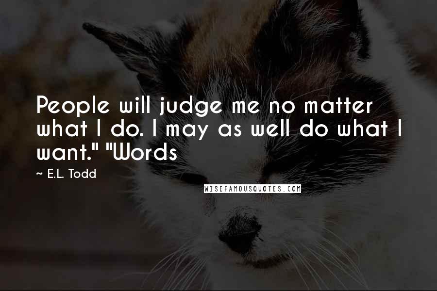 E.L. Todd Quotes: People will judge me no matter what I do. I may as well do what I want." "Words