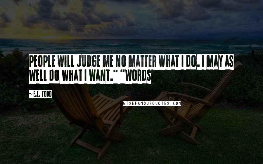 E.L. Todd Quotes: People will judge me no matter what I do. I may as well do what I want." "Words