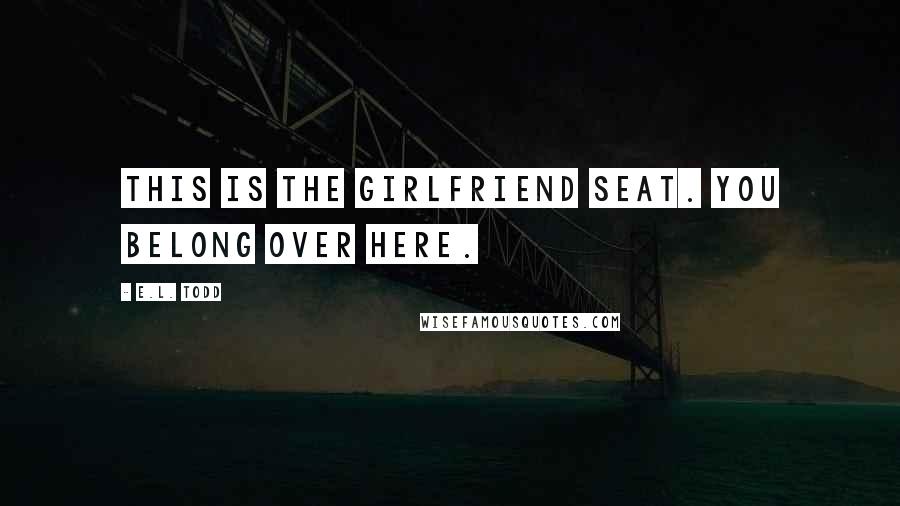 E.L. Todd Quotes: This is the girlfriend seat. You belong over here.