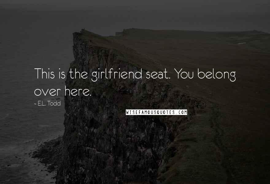 E.L. Todd Quotes: This is the girlfriend seat. You belong over here.