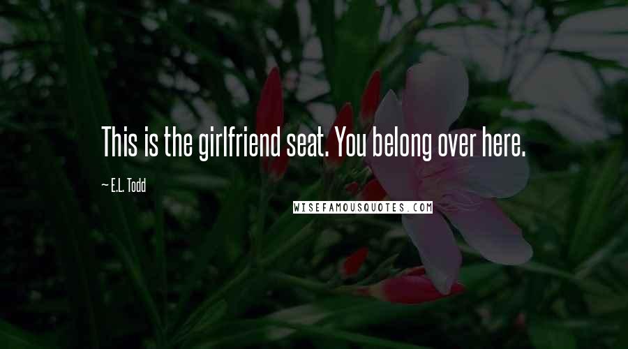 E.L. Todd Quotes: This is the girlfriend seat. You belong over here.