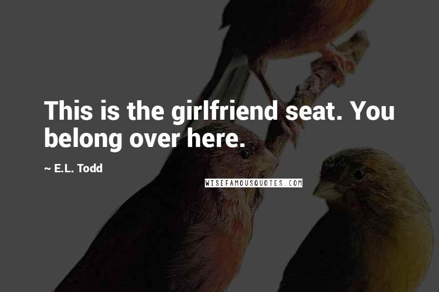 E.L. Todd Quotes: This is the girlfriend seat. You belong over here.