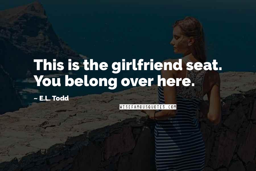 E.L. Todd Quotes: This is the girlfriend seat. You belong over here.