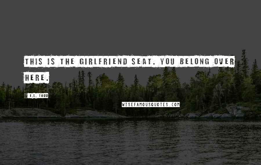 E.L. Todd Quotes: This is the girlfriend seat. You belong over here.