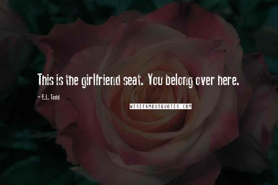 E.L. Todd Quotes: This is the girlfriend seat. You belong over here.