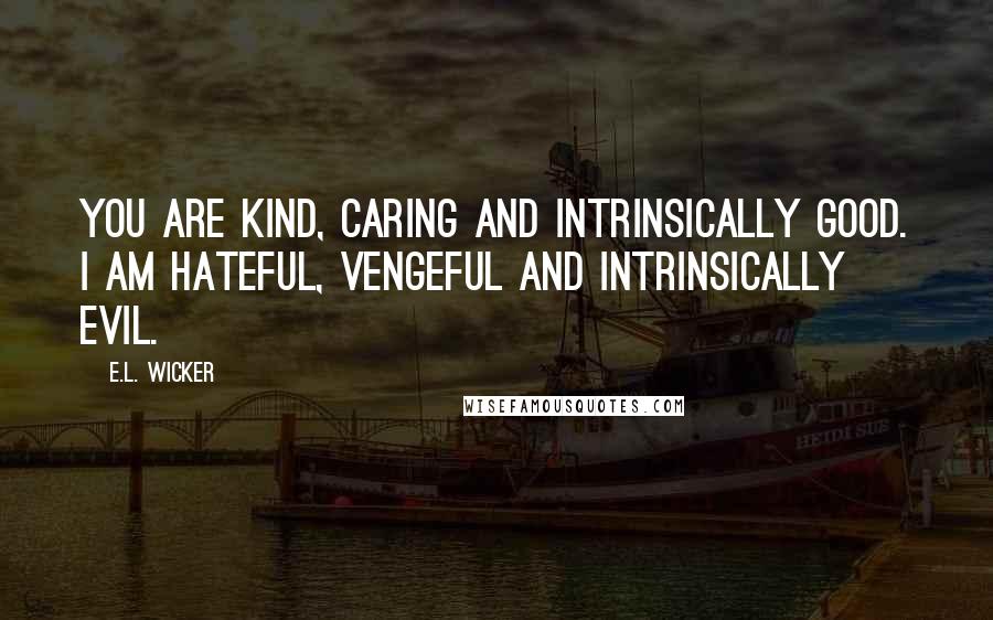 E.L. Wicker Quotes: You are kind, caring and intrinsically good. I am hateful, vengeful and intrinsically evil.