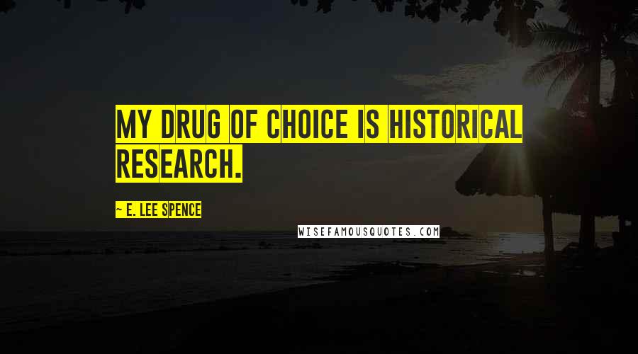 E. Lee Spence Quotes: My drug of choice is historical research.