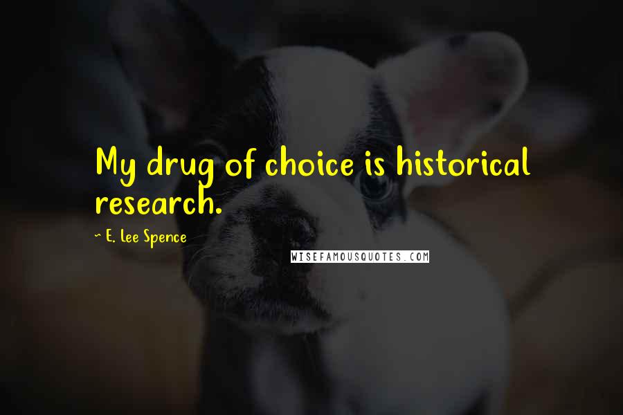 E. Lee Spence Quotes: My drug of choice is historical research.