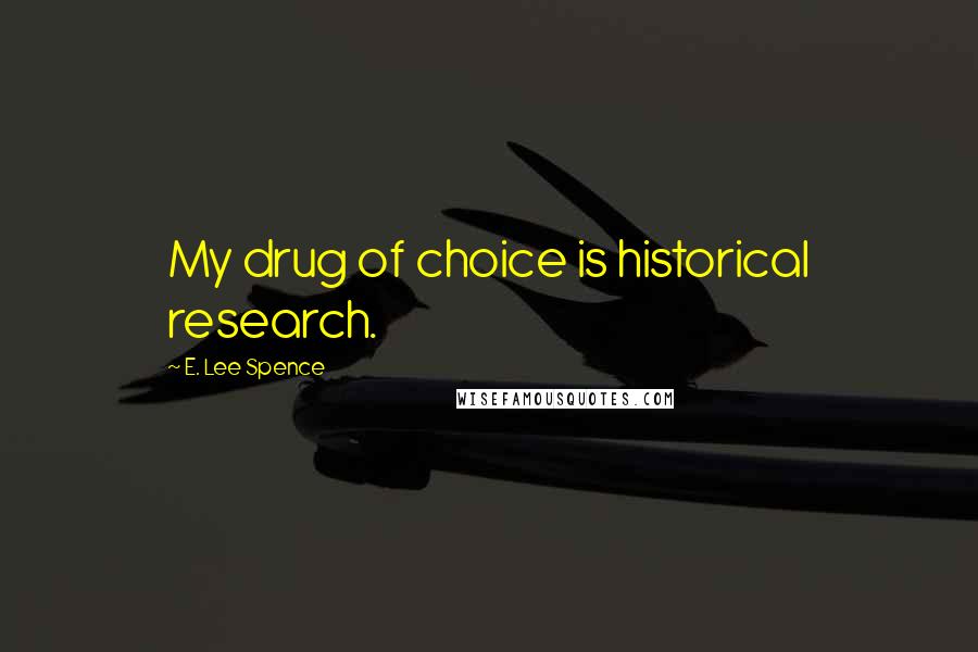 E. Lee Spence Quotes: My drug of choice is historical research.