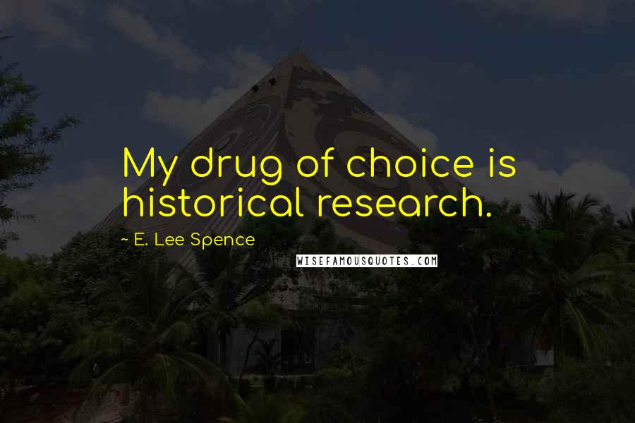E. Lee Spence Quotes: My drug of choice is historical research.