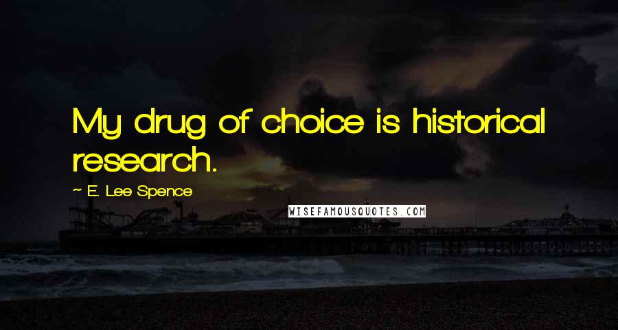 E. Lee Spence Quotes: My drug of choice is historical research.