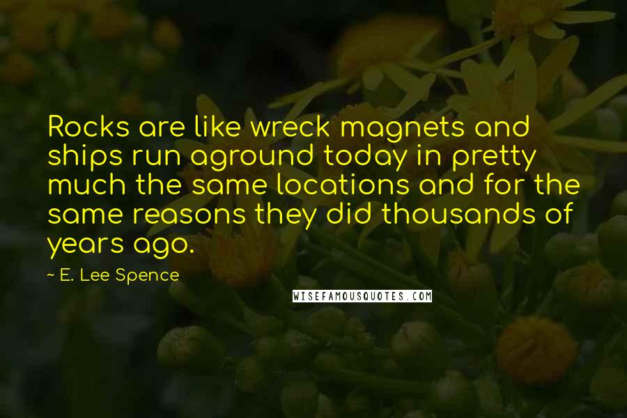 E. Lee Spence Quotes: Rocks are like wreck magnets and ships run aground today in pretty much the same locations and for the same reasons they did thousands of years ago.