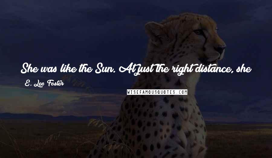 E. Leo Foster Quotes: She was like the Sun. At just the right distance, she gave me life, but if I got too close, she would burn me.