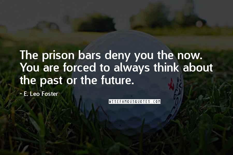 E. Leo Foster Quotes: The prison bars deny you the now. You are forced to always think about the past or the future.