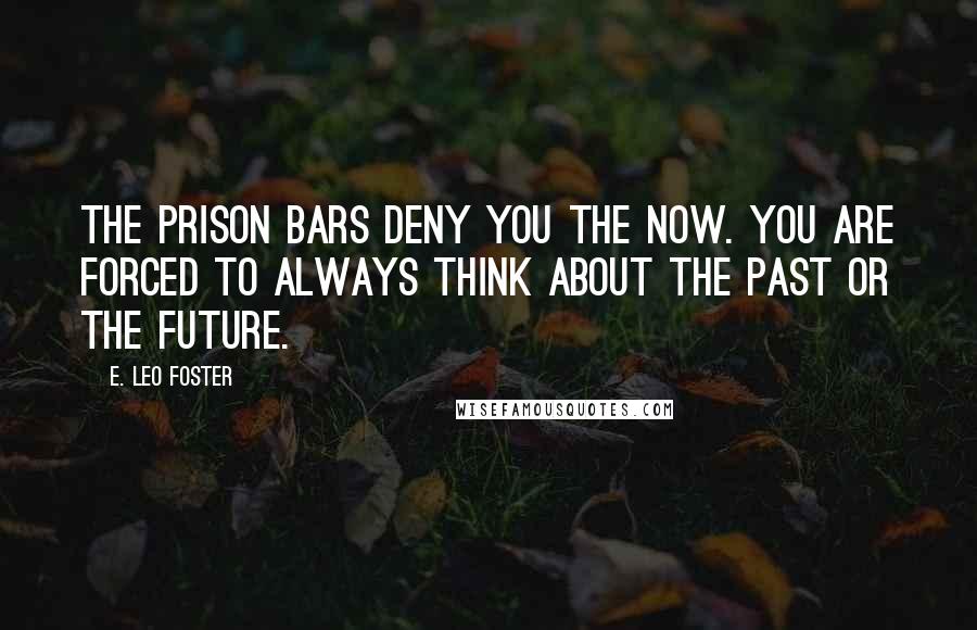 E. Leo Foster Quotes: The prison bars deny you the now. You are forced to always think about the past or the future.