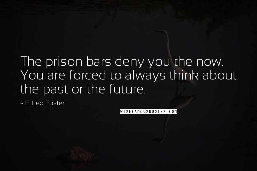 E. Leo Foster Quotes: The prison bars deny you the now. You are forced to always think about the past or the future.