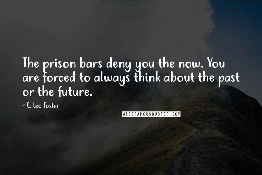 E. Leo Foster Quotes: The prison bars deny you the now. You are forced to always think about the past or the future.