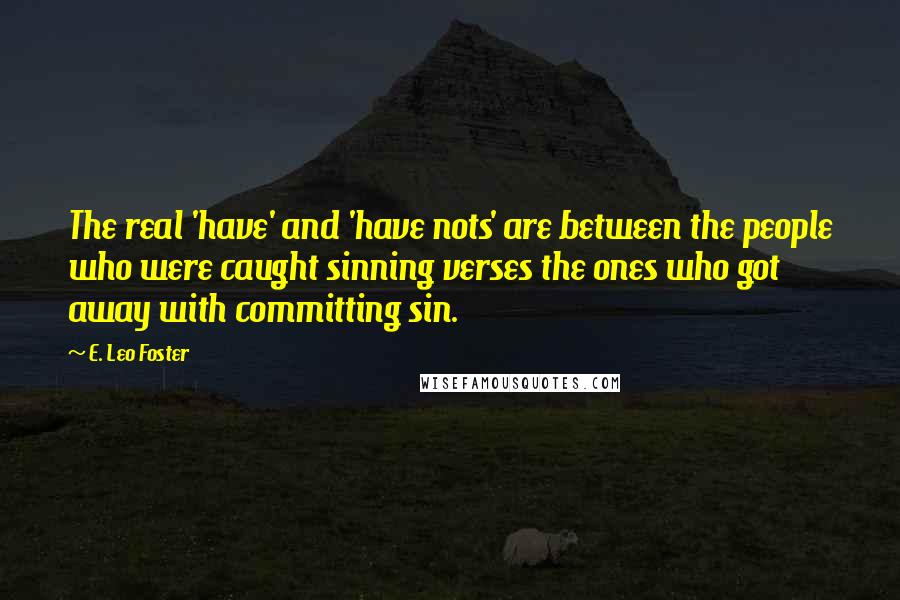 E. Leo Foster Quotes: The real 'have' and 'have nots' are between the people who were caught sinning verses the ones who got away with committing sin.