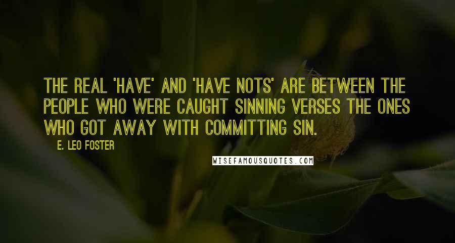 E. Leo Foster Quotes: The real 'have' and 'have nots' are between the people who were caught sinning verses the ones who got away with committing sin.