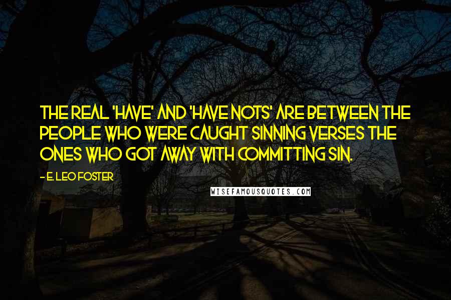 E. Leo Foster Quotes: The real 'have' and 'have nots' are between the people who were caught sinning verses the ones who got away with committing sin.