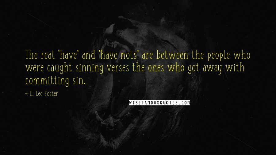 E. Leo Foster Quotes: The real 'have' and 'have nots' are between the people who were caught sinning verses the ones who got away with committing sin.