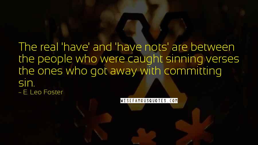 E. Leo Foster Quotes: The real 'have' and 'have nots' are between the people who were caught sinning verses the ones who got away with committing sin.