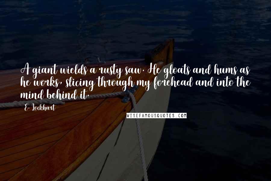 E. Lockhart Quotes: A giant wields a rusty saw. He gloats and hums as he works, slicing through my forehead and into the mind behind it.