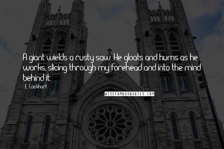 E. Lockhart Quotes: A giant wields a rusty saw. He gloats and hums as he works, slicing through my forehead and into the mind behind it.