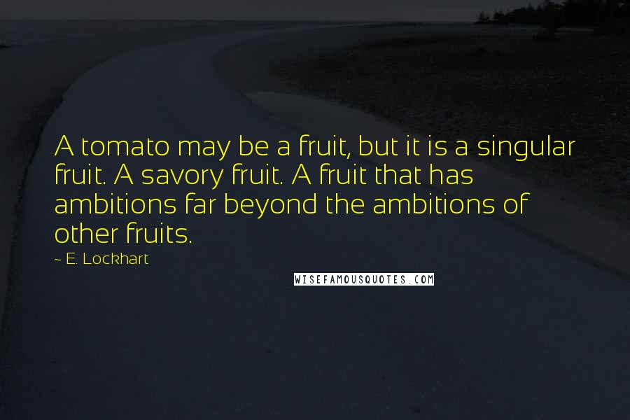 E. Lockhart Quotes: A tomato may be a fruit, but it is a singular fruit. A savory fruit. A fruit that has ambitions far beyond the ambitions of other fruits.