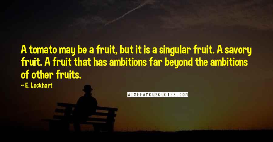 E. Lockhart Quotes: A tomato may be a fruit, but it is a singular fruit. A savory fruit. A fruit that has ambitions far beyond the ambitions of other fruits.
