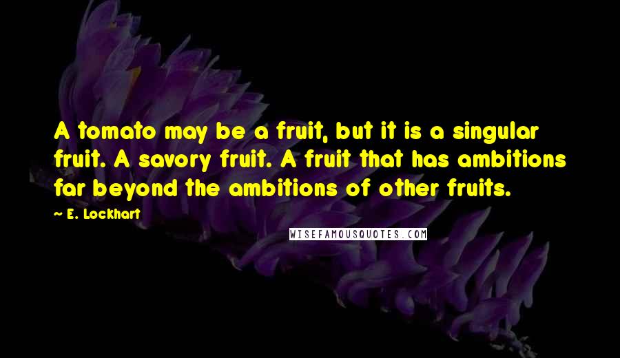E. Lockhart Quotes: A tomato may be a fruit, but it is a singular fruit. A savory fruit. A fruit that has ambitions far beyond the ambitions of other fruits.
