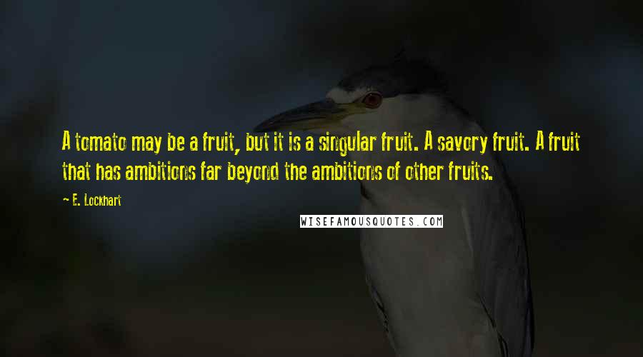 E. Lockhart Quotes: A tomato may be a fruit, but it is a singular fruit. A savory fruit. A fruit that has ambitions far beyond the ambitions of other fruits.