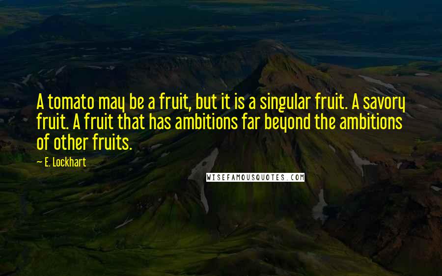 E. Lockhart Quotes: A tomato may be a fruit, but it is a singular fruit. A savory fruit. A fruit that has ambitions far beyond the ambitions of other fruits.