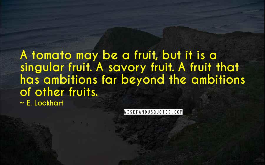 E. Lockhart Quotes: A tomato may be a fruit, but it is a singular fruit. A savory fruit. A fruit that has ambitions far beyond the ambitions of other fruits.
