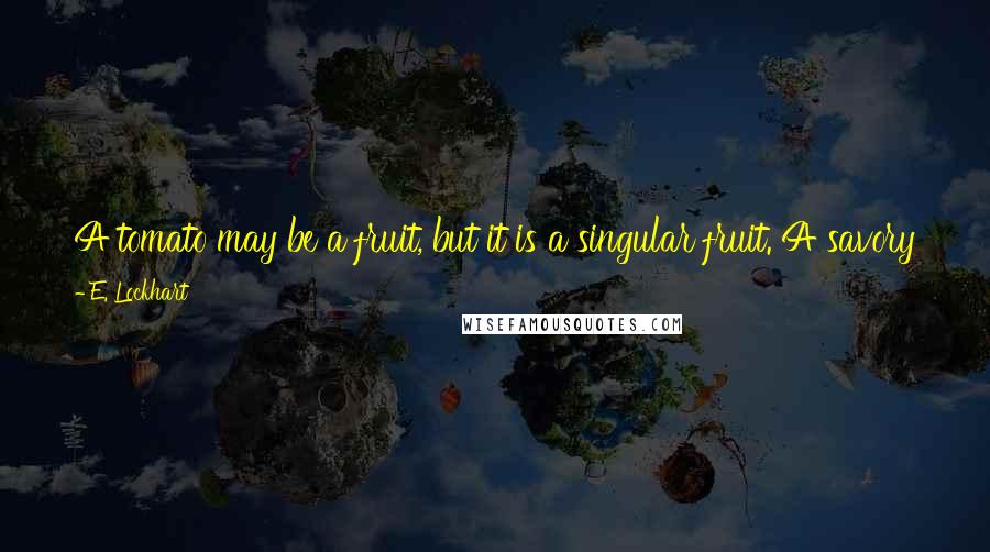 E. Lockhart Quotes: A tomato may be a fruit, but it is a singular fruit. A savory fruit. A fruit that has ambitions far beyond the ambitions of other fruits.