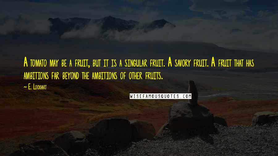 E. Lockhart Quotes: A tomato may be a fruit, but it is a singular fruit. A savory fruit. A fruit that has ambitions far beyond the ambitions of other fruits.